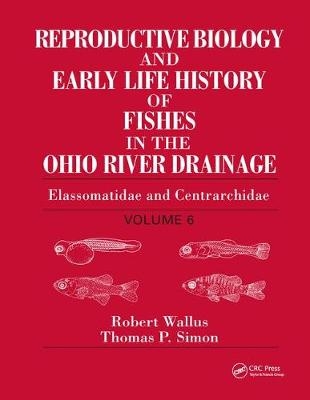 Reproductive Biology and Early Life History of Fishes in the Ohio River Drainage - Robert Wallus, Thomas P. Simon