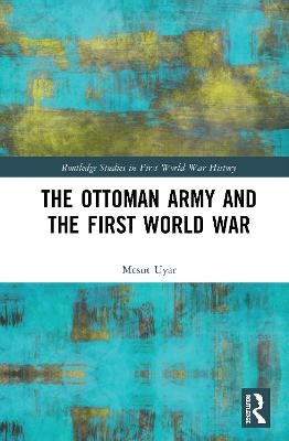 The Ottoman Army and the First World War - Mesut Uyar