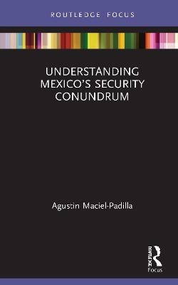 Understanding Mexico’s Security Conundrum - Agustin Maciel-Padilla