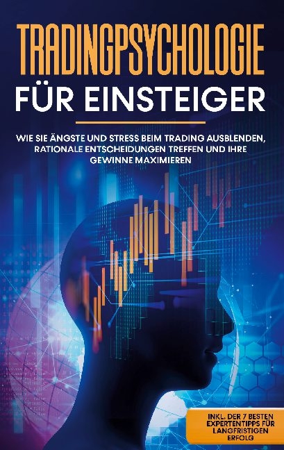 Tradingpsychologie für Einsteiger: Wie Sie Ängste und Stress beim Trading ausblenden, rationale Entscheidungen treffen und Ihre Gewinne maximieren - inkl. der 7 besten Expertentipps für langfristigen Erfolg - Oliver Bley