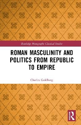 Roman Masculinity and Politics from Republic to Empire - Charles Goldberg