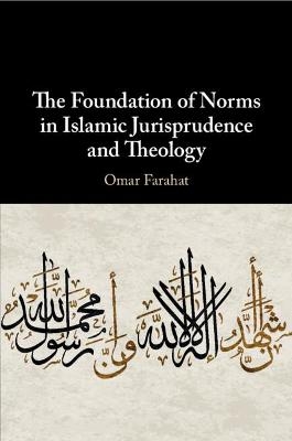The Foundation of Norms in Islamic Jurisprudence and Theology - Omar Farahat