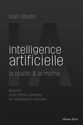 Intelligence artificielle : la réalité & le mythe : ébauche d'une théorie générale de l'intelligence artificielle - Alain (1958-....) Bretto