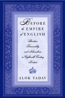 Before the Empire of English: Literature, Provinciality, and Nationalism in Eighteenth-Century Britain -  A. Yadav