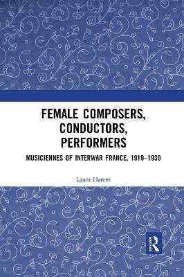 Female Composers, Conductors, Performers: Musiciennes of Interwar France, 1919-1939 - Laura Hamer