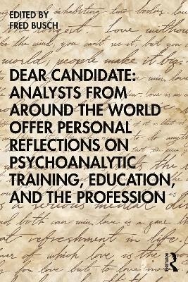 Dear Candidate: Analysts from around the World Offer Personal Reflections on Psychoanalytic Training, Education, and the Profession - Fred Busch