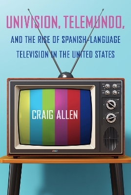 Univision, Telemundo, and the Rise of Spanish-Language Television in the United States - Craig Allen