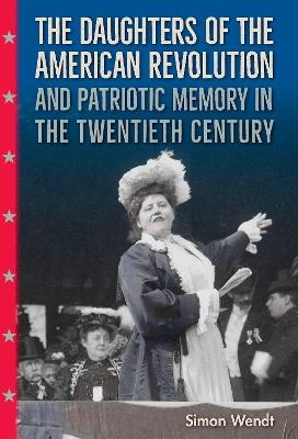 The Daughters of the American Revolution and Patriotic Memory in the Twentieth Century - Simon Wendt