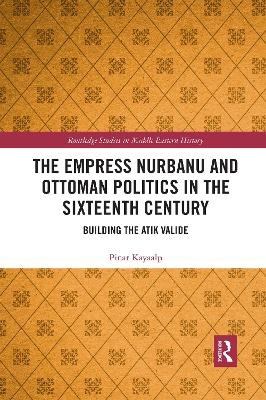 The Empress Nurbanu and Ottoman Politics in the Sixteenth Century - Pinar Kayaalp