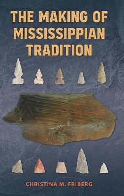 The Making of Mississippian Tradition - Christina M. Friberg