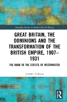 Great Britain, the Dominions and the Transformation of the British Empire, 1907–1931 - Jaroslav Valkoun