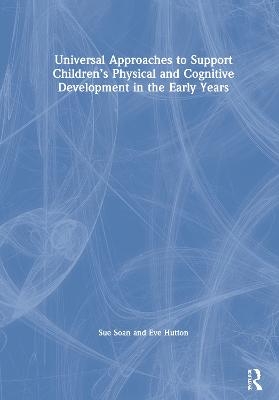 Universal Approaches to Support Children’s Physical and Cognitive Development in the Early Years - Sue Soan, Eve Hutton