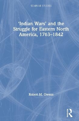 ‘Indian Wars’ and the Struggle for Eastern North America, 1763–1842 - Robert M. Owens