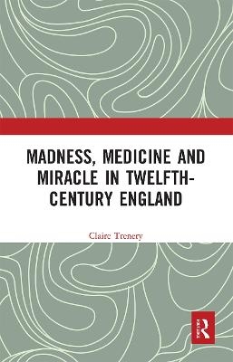 Madness, Medicine and Miracle in Twelfth-Century England - Claire Trenery