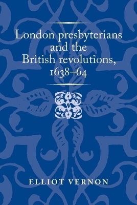 London Presbyterians and the British Revolutions, 1638–64 - Elliot Vernon