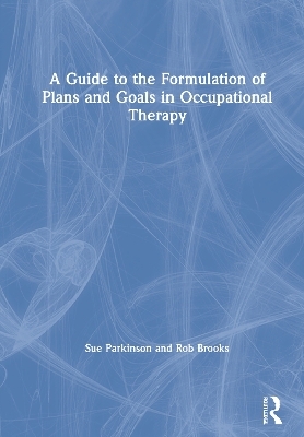 A Guide to the Formulation of Plans and Goals in Occupational Therapy - Sue Parkinson, Rob Brooks