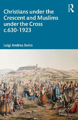 Christians under the Crescent and Muslims under the Cross c.630 - 1923 - Luigi Berto