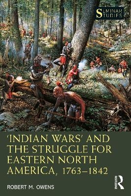 ‘Indian Wars’ and the Struggle for Eastern North America, 1763–1842 - Robert M. Owens