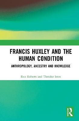 Francis Huxley and the Human Condition - Ron Roberts, Theodor Itten