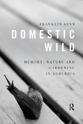 Domestic Wild: Memory, Nature and Gardening in Suburbia - Franklin Ginn