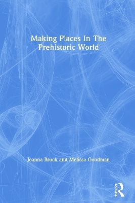 Making Places In The Prehistoric World - Joanna Bruck, Melissa Goodman