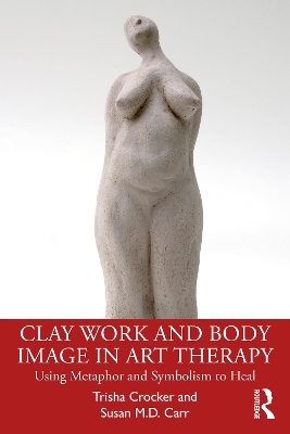 Clay Work and Body Image in Art Therapy - Trisha Crocker, Susan M.D. Carr