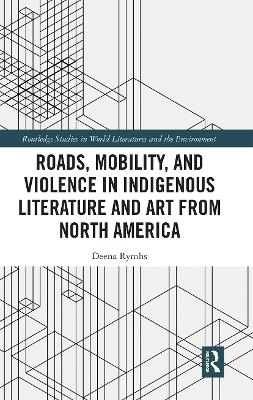 Roads, Mobility, and Violence in Indigenous Literature and Art from North America - Deena Rymhs