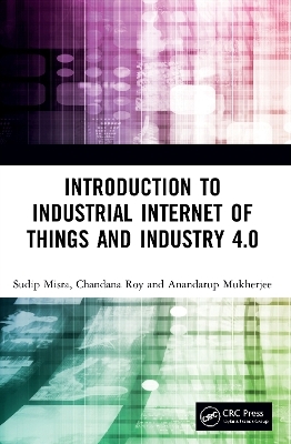 Introduction to Industrial Internet of Things and Industry 4.0 - Sudip Misra, Chandana Roy, Anandarup Mukherjee