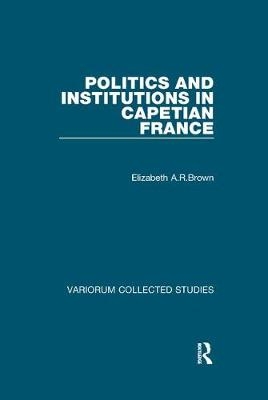 Politics and Institutions in Capetian France - Elizabeth A.R.Brown