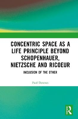 Concentric Space as a Life Principle Beyond Schopenhauer, Nietzsche and Ricoeur - Paul Downes