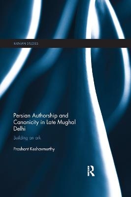 Persian Authorship and Canonicity in Late Mughal Delhi - Prashant Keshavmurthy
