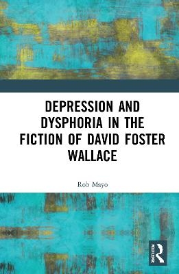 Depression and Dysphoria in the Fiction of David Foster Wallace - Rob Mayo