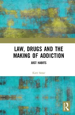 Law, Drugs and the Making of Addiction - Kate Seear