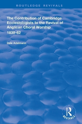 The Contribution of Cambridge Ecclesiologists to the Revival of Anglican Choral Worship, 1839-62 - Dale Adelmann