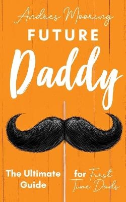 Future Daddy the Ultimate Guide for First Time Dads - Andres Mooring