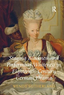 Staging Blackness and Performing Whiteness in Eighteenth-Century German Drama - Wendy Sutherland