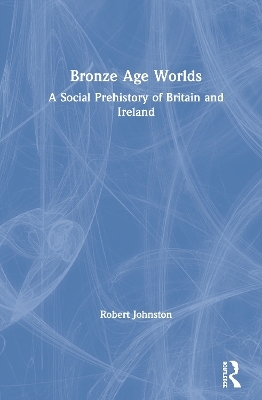 Bronze Age Worlds - Robert Johnston