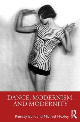 Dance, Modernism, and Modernity - Ramsay Burt, Michael Huxley
