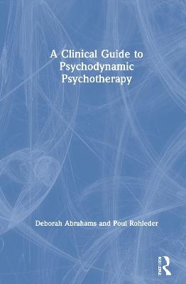A Clinical Guide to Psychodynamic Psychotherapy - Deborah Abrahams, Poul Rohleder