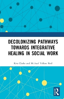 Decolonizing Pathways towards Integrative Healing in Social Work - Kris Clarke, Michael Yellow Bird