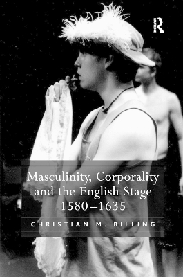 Masculinity, Corporality and the English Stage 1580–1635 - Christian M. Billing