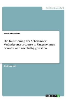 Die Kultivierung der Achtsamkeit. VerÃ¤nderungsprozesse in Unternehmen bewusst und nachhaltig gestalten - Sandra Mandera