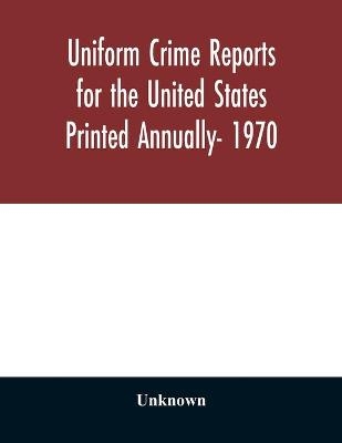 Uniform Crime Reports for the United States Printed Annually- 1970
