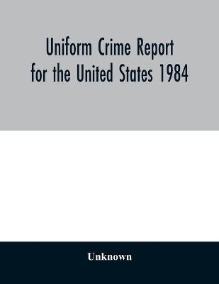 Uniform Crime Report for the United States 1984