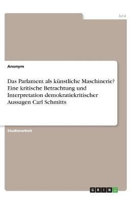 Das Parlament als künstliche Maschinerie?  Eine kritische Betrachtung und Interpretation demokratiekritischer Aussagen Carl Schmitts -  Anonym