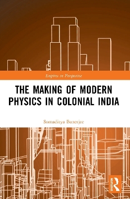 The Making of Modern Physics in Colonial India - Somaditya Banerjee