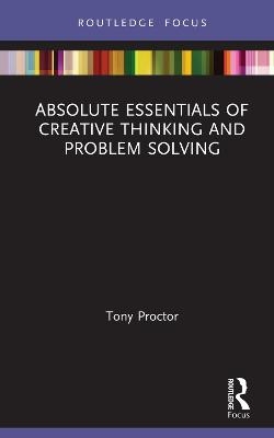 Absolute Essentials of Creative Thinking and Problem Solving - Tony Proctor