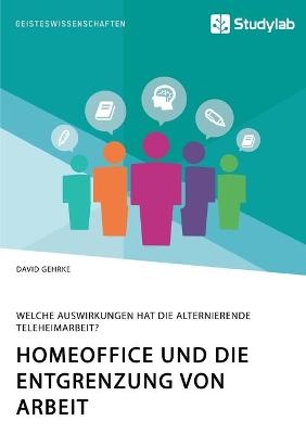 Homeoffice und die Entgrenzung von Arbeit. Welche Auswirkungen hat die alternierende Teleheimarbeit? - David Gehrke