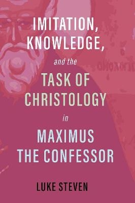 Imitation, Knowledge, and the Task of Christology in Maximus the Confessor - Luke Steven