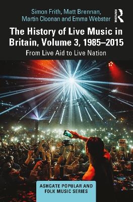 The History of Live Music in Britain, Volume III, 1985-2015 - Simon Frith, Matt Brennan, Martin Cloonan, Emma Webster